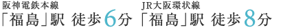 阪神電鉄本線「福島」駅 徒歩6分　JR大阪環状線「福島」駅 徒歩8分